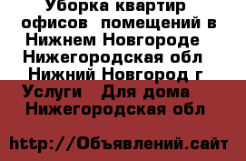 Уборка квартир, офисов, помещений в Нижнем Новгороде - Нижегородская обл., Нижний Новгород г. Услуги » Для дома   . Нижегородская обл.